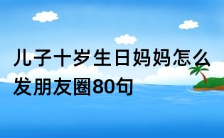 儿子十岁生日妈妈怎么发朋友圈80句