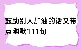 鼓励别人加油的话又带点幽默111句