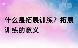 什么是拓展训练？拓展训练的意义