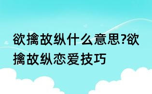 欲擒故纵什么意思?欲擒故纵恋爱技巧