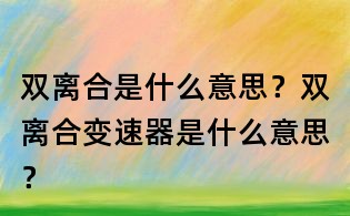 双离合是什么意思?双离合变速器是什么意思?