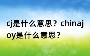 cj是什么意思？chinajoy是什么意思？