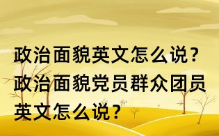 政治面貌英文怎么说？政治面貌党员群众团员英文怎么说？