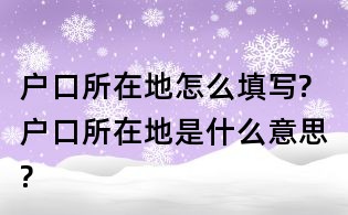 户口所在地怎么填写?户口所在地是什么意思?