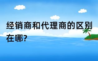 经销商和代理商的区别在哪?