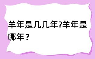 羊年是几几年?羊年是哪年?