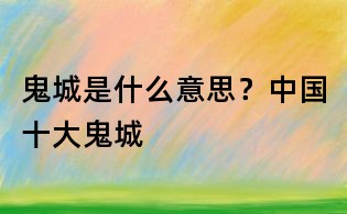 鬼城是什么意思?中国十大鬼城