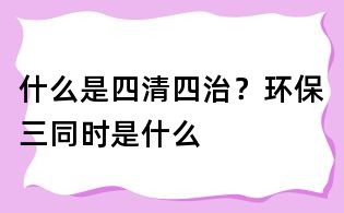 什么是四清四治?环保三同时是什么
