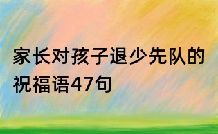 家长对孩子退少先队的祝福语47句