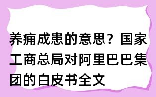 养痈成患的意思?国家工商总局对阿里巴巴集团的白皮书全文