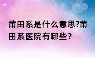 莆田系是什么意思?莆田系医院有哪些?