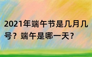2021年端午节是几月几号?端午是哪一天?