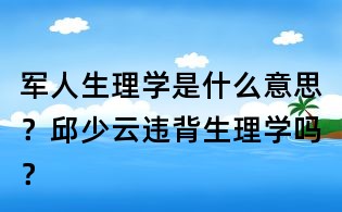 军人生理学是什么意思?邱少云违背生理学吗?