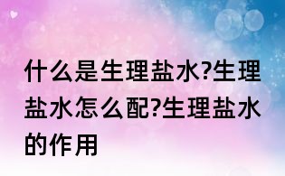 什么是生理盐水?生理盐水怎么配?生理盐水的作用