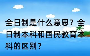 全日制是什么意思?全日制本科和国民教育本科的区别?