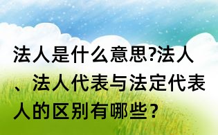 法人是什么意思?法人、法人代表与法定代表人的区别有哪些？