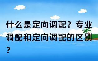 什么是定向调配?专业调配和定向调配的区别?