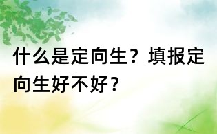 什么是定向生？填报定向生好不好？
