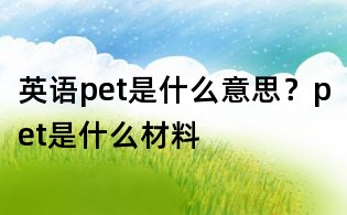 英语pet是什么意思？pet是什么材料