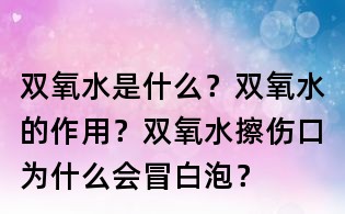 双氧水是什么?双氧水的作用?双氧水擦伤口为什么会冒白泡?