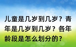 儿童是几岁到几岁?青年是几岁到几岁?各年龄段是怎么划分的?