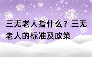 三无老人指什么?三无老人的标准及政策