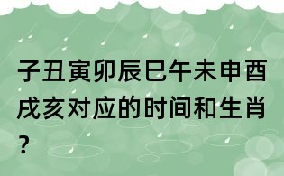 子丑寅卯辰巳午未申酉戌亥对应的时间和生肖?