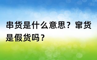 串货是什么意思？窜货是假货吗？