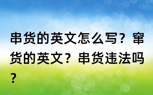 串货的英文怎么写？窜货的英文？串货违法吗？