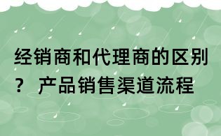 经销商和代理商的区别？ 产品销售渠道流程