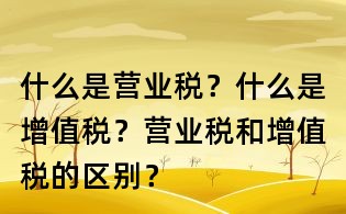 什么是营业税？什么是增值税？营业税和增值税的区别？