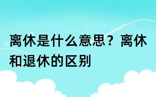 离休是什么意思？离休和退休的区别