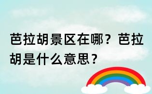 芭拉胡景区在哪?芭拉胡是什么意思?