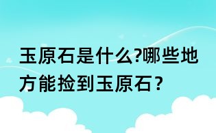 玉原石是什么?哪些地方能捡到玉原石?