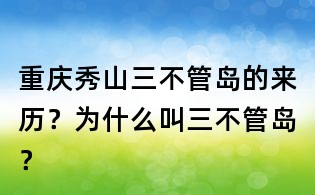 重庆秀山三不管岛的来历?为什么叫三不管岛?