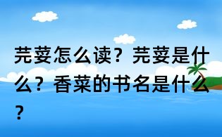 芫荽怎么读?芫荽是什么?香菜的书名是什么?