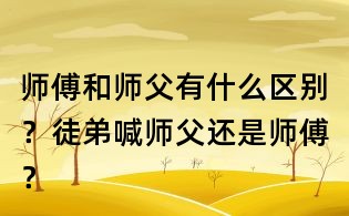 师傅和师父有什么区别?徒弟喊师父还是师傅?