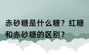赤砂糖是什么糖?红糖和赤砂糖的区别?