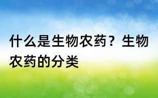 什么是生物农药?生物农药的分类