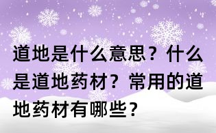 道地是什么意思?什么是道地药材?常用的道地药材有哪些?