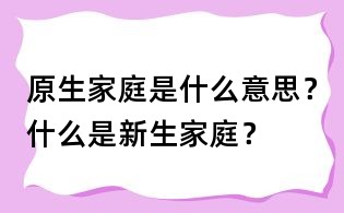 原生家庭是什么意思？什么是新生家庭？