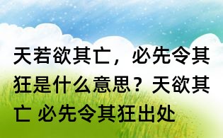 天若欲其亡,必先令其狂是什么意思?天欲其亡 必先令其狂出处
