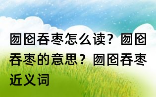 囫囵吞枣怎么读？囫囵吞枣的意思？囫囵吞枣近义词