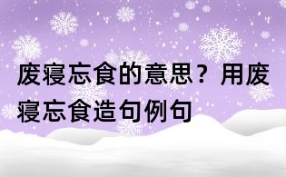 废寝忘食的意思?用废寝忘食造句例句