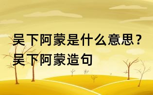 吴下阿蒙是什么意思?吴下阿蒙造句