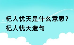 杞人忧天是什么意思?杞人忧天造句