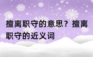 擅离职守的意思?擅离职守的近义词
