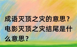 成语灭顶之灾的意思?电影灭顶之灾结尾是什么意思?