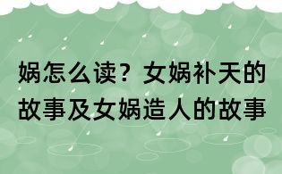 娲怎么读?女娲补天的故事及女娲造人的故事