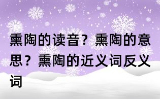 熏陶的读音?熏陶的意思?熏陶的近义词反义词